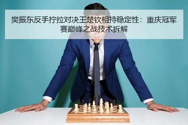 樊振东反手拧拉对决王楚钦相持稳定性：重庆冠军赛巅峰之战技术拆解