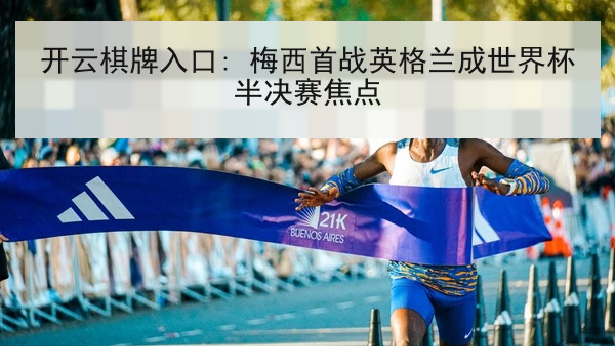 开云棋牌入口: 梅西首战英格兰成世界杯半决赛焦点 开云棋牌入口: 梅西首战英格兰成世界杯半决赛焦点