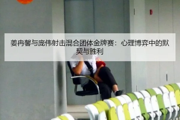 姜冉馨与庞伟射击混合团体金牌赛：心理博弈中的默契与胜利