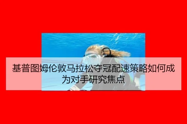 基普图姆伦敦马拉松夺冠配速策略如何成为对手研究焦点