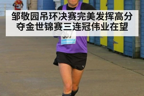 邹敬园吊环决赛完美发挥高分夺金世锦赛三连冠伟业在望