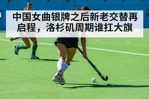 中国女曲银牌之后新老交替再启程,洛杉矶周期谁扛大旗