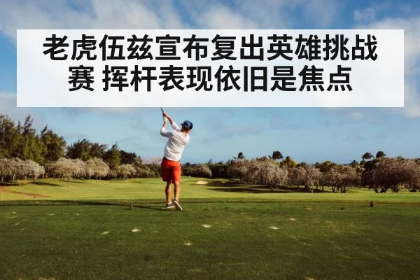 老虎伍兹宣布复出英雄挑战赛 挥杆表现依旧是焦点