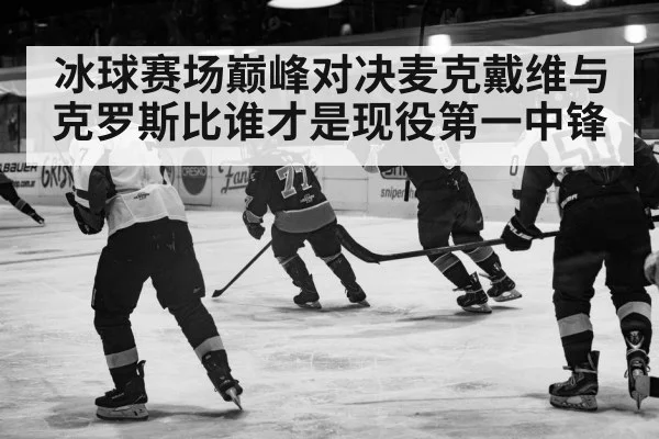 冰球赛场巅峰对决麦克戴维与克罗斯比谁才是现役第一中锋