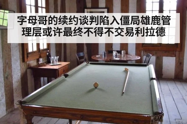 字母哥的续约谈判陷入僵局雄鹿管理层或许最终不得不交易利拉德