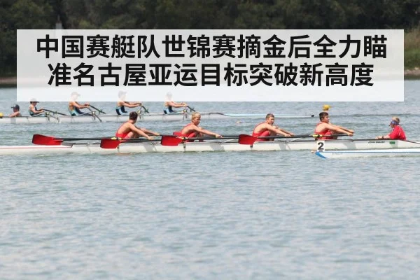 中国赛艇队世锦赛摘金后全力瞄准名古屋亚运目标突破新高度